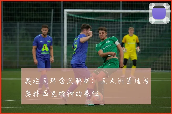 奥运五环含义解析：五大洲团结与奥林匹克精神的象征