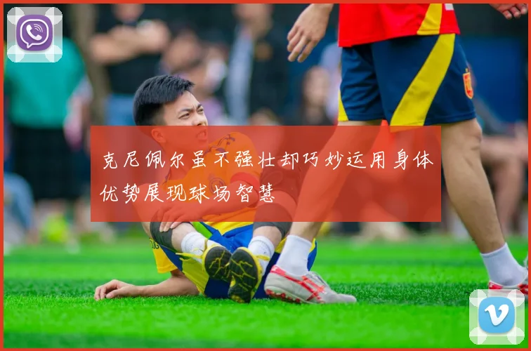 克尼佩尔虽不强壮却巧妙运用身体优势展现球场智慧
