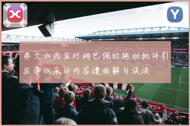 弗兰加西亚对姆巴佩的跑动批评引发争议采访内容遭曲解与误读