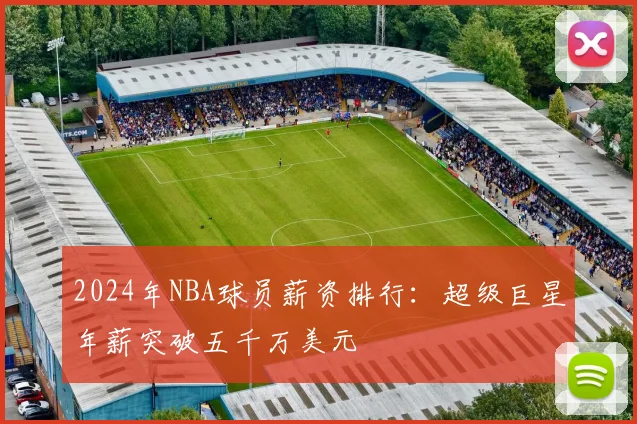 2024年NBA球员薪资排行：超级巨星年薪突破五千万美元