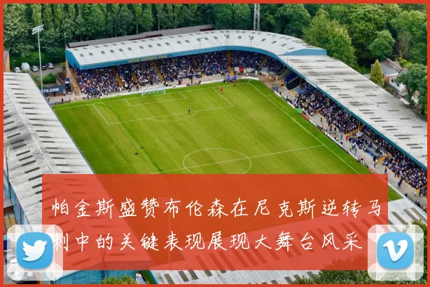 帕金斯盛赞布伦森在尼克斯逆转马刺中的关键表现展现大舞台风采