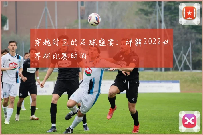 穿越时区的足球盛宴：详解2022世界杯比赛时间