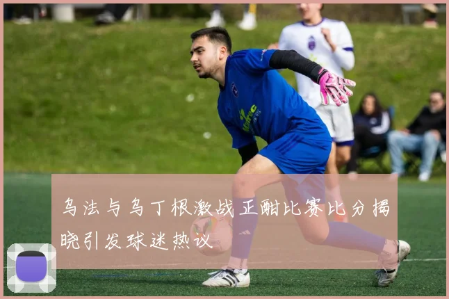 乌法与乌丁根激战正酣比赛比分揭晓引发球迷热议