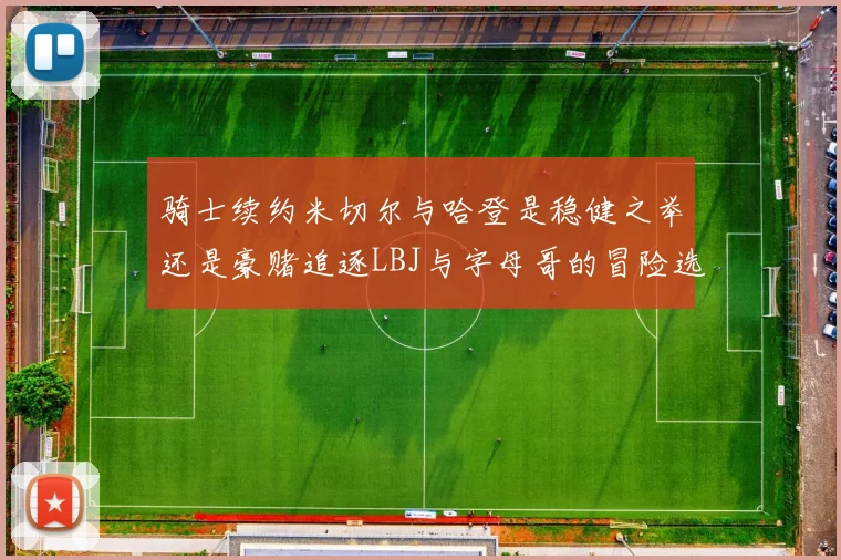 骑士续约米切尔与哈登是稳健之举还是豪赌追逐LBJ与字母哥的冒险选择
