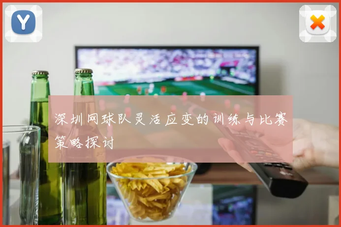 深圳网球队灵活应变的训练与比赛策略探讨