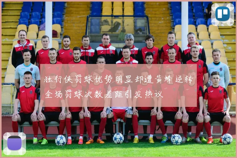独行侠罚球优势明显却遭黄蜂逆转全场罚球次数差距引发热议